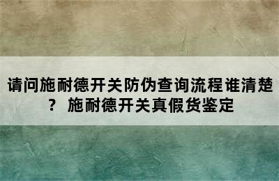 请问施耐德开关防伪查询流程谁清楚？ 施耐德开关真假货鉴定